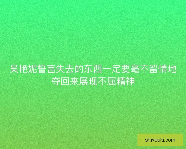 吴艳妮誓言失去的东西一定要毫不留情地夺回来展现不屈精神 吴艳妮誓言失去的东西一定要毫不留情地夺回来展现不屈精神