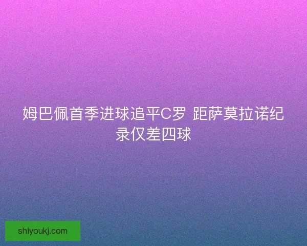 姆巴佩首季进球追平C罗 距萨莫拉诺纪录仅差四球 姆巴佩首季进球追平C罗 距萨莫拉诺纪录仅差四球
