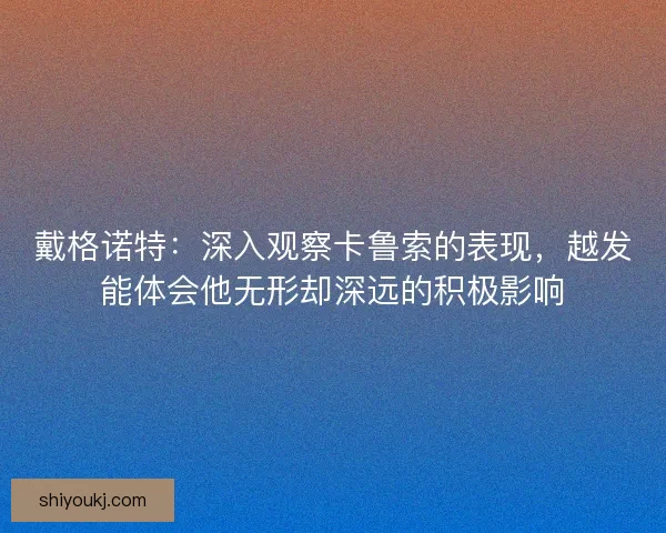 戴格诺特：深入观察卡鲁索的表现，越发能体会他无形却深远的积极影响