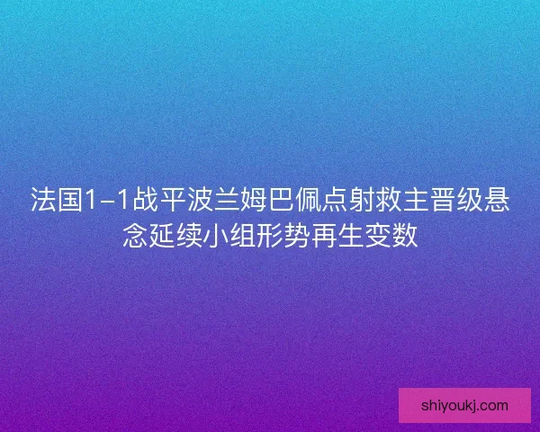 法国1-1战平波兰姆巴佩点射救主晋级悬念延续小组形势再生变数 法国1-1战平波兰姆巴佩点射救主晋级悬念延续小组形势再生变数