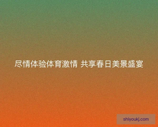 尽情体验体育激情 共享春日美景盛宴