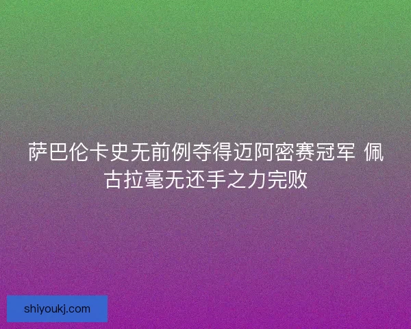 萨巴伦卡史无前例夺得迈阿密赛冠军 佩古拉毫无还手之力完败
