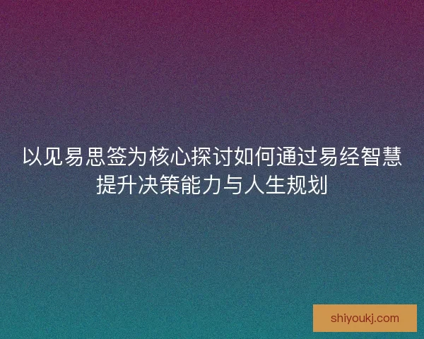 以见易思签为核心探讨如何通过易经智慧提升决策能力与人生规划 以见易思签为核心探讨如何通过易经智慧提升决策能力与人生规划
