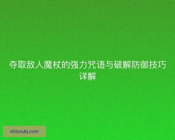 夺取敌人魔杖的强力咒语与破解防御技巧详解 夺取敌人魔杖的强力咒语与破解防御技巧详解