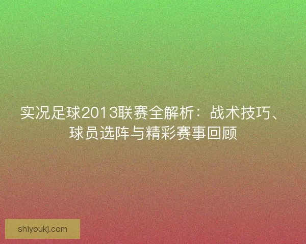 实况足球2013联赛全解析：战术技巧、球员选阵与精彩赛事回顾