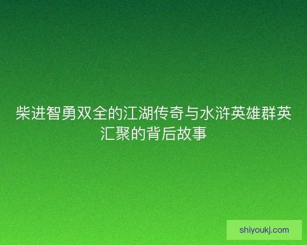 柴进智勇双全的江湖传奇与水浒英雄群英汇聚的背后故事