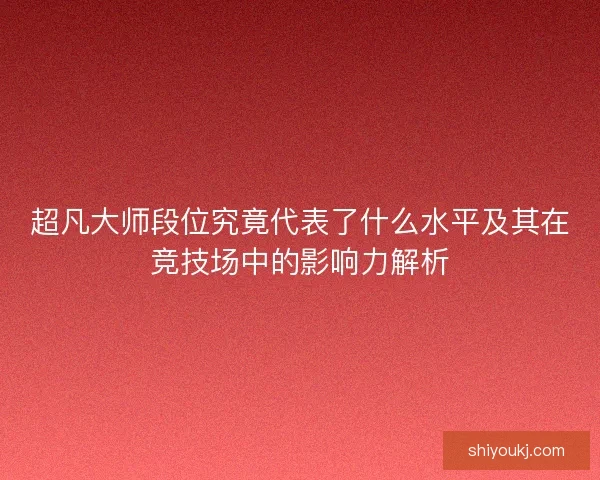 超凡大师段位究竟代表了什么水平及其在竞技场中的影响力解析