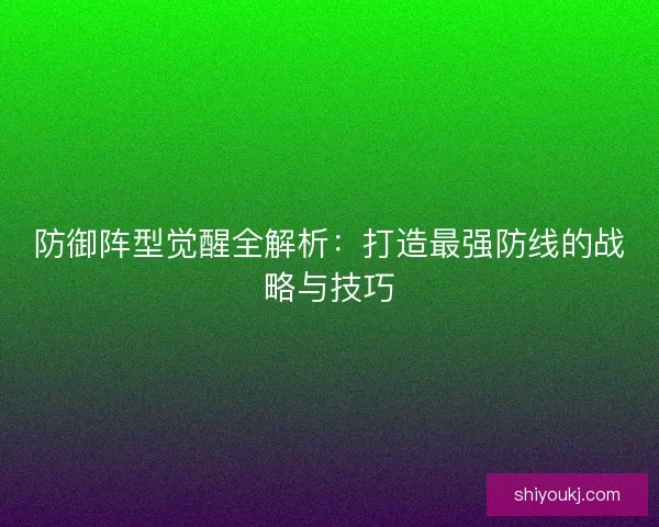 防御阵型觉醒全解析：打造最强防线的战略与技巧