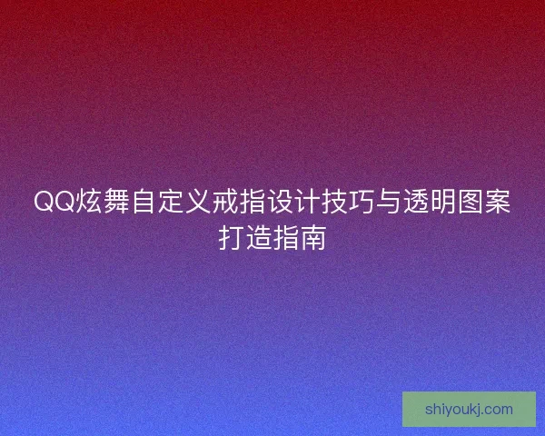 QQ炫舞自定义戒指设计技巧与透明图案打造指南 QQ炫舞自定义戒指设计技巧与透明图案打造指南