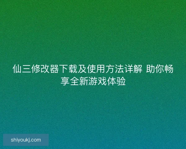 仙三修改器下载及使用方法详解 助你畅享全新游戏体验