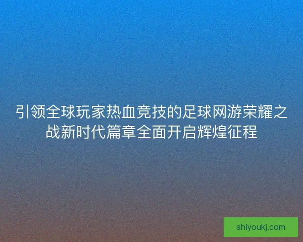 引领全球玩家热血竞技的足球网游荣耀之战新时代篇章全面开启辉煌征程 引领全球玩家热血竞技的足球网游荣耀之战新时代篇章全面开启辉煌征程