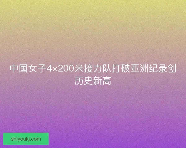 中国女子4×200米接力队打破亚洲纪录创历史新高