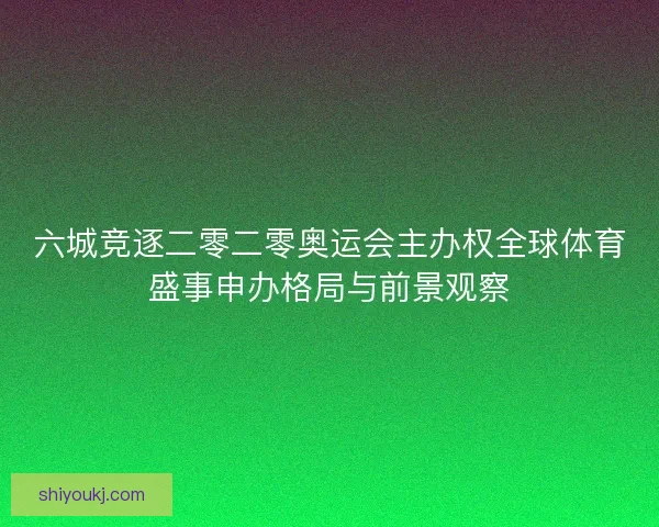 六城竞逐二零二零奥运会主办权全球体育盛事申办格局与前景观察 六城竞逐二零二零奥运会主办权全球体育盛事申办格局与前景观察