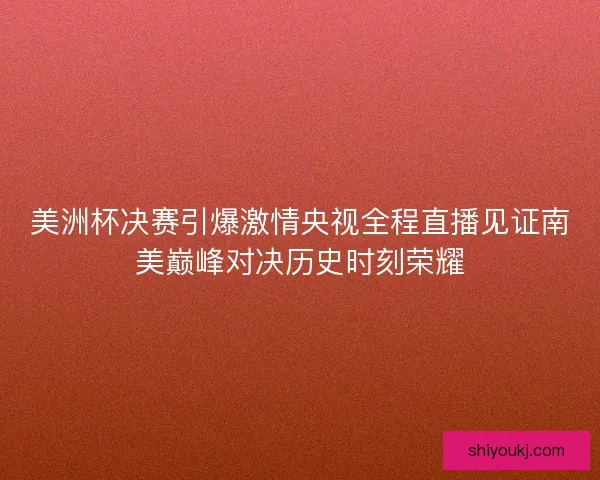 美洲杯决赛引爆激情央视全程直播见证南美巅峰对决历史时刻荣耀 美洲杯决赛引爆激情央视全程直播见证南美巅峰对决历史时刻荣耀