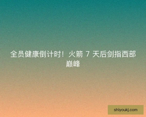 全员健康倒计时！火箭 7 天后剑指西部巅峰
