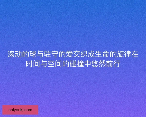滚动的球与驻守的爱交织成生命的旋律在时间与空间的碰撞中悠然前行