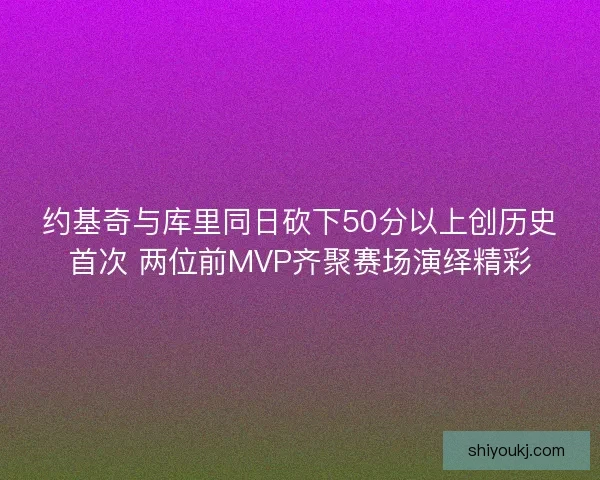 约基奇与库里同日砍下50分以上创历史首次 两位前MVP齐聚赛场演绎精彩