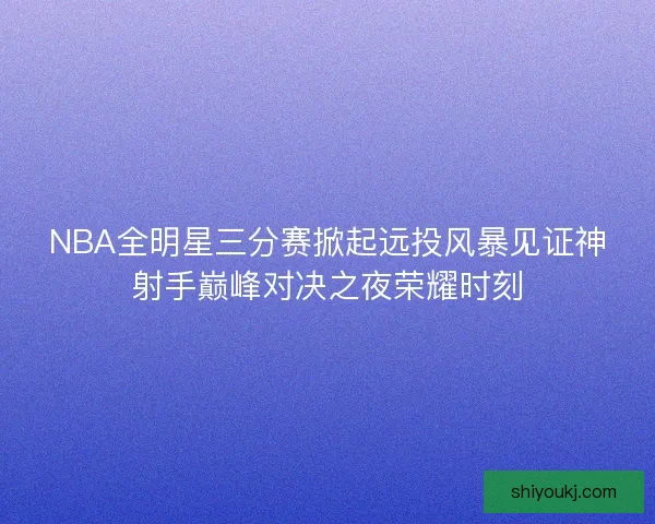 NBA全明星三分赛掀起远投风暴见证神射手巅峰对决之夜荣耀时刻