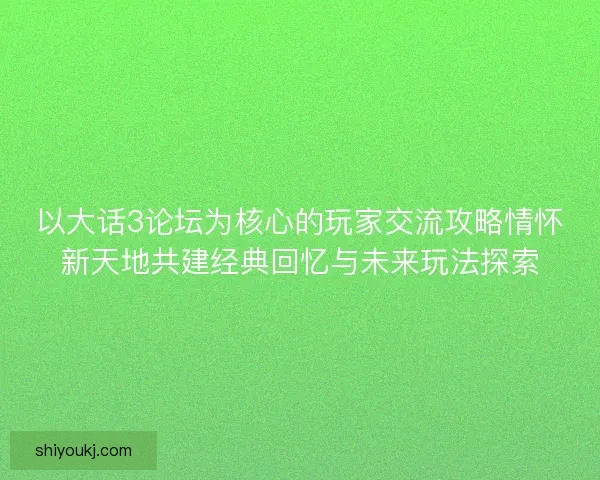 以大话3论坛为核心的玩家交流攻略情怀新天地共建经典回忆与未来玩法探索