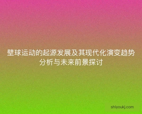壁球运动的起源发展及其现代化演变趋势分析与未来前景探讨