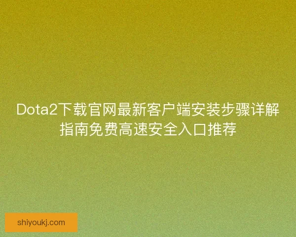 Dota2下载官网最新客户端安装步骤详解指南免费高速安全入口推荐
