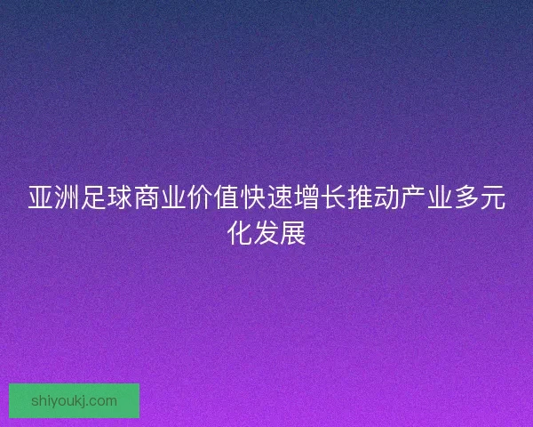 亚洲足球商业价值快速增长推动产业多元化发展