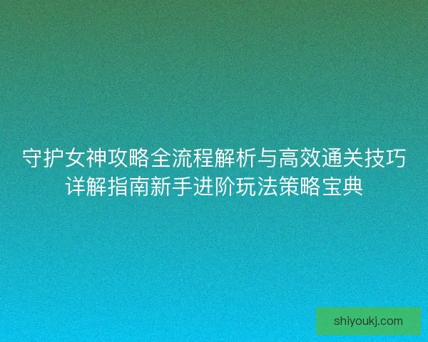 守护女神攻略全流程解析与高效通关技巧详解指南新手进阶玩法策略宝典
