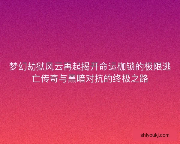 梦幻劫狱风云再起揭开命运枷锁的极限逃亡传奇与黑暗对抗的终极之路
