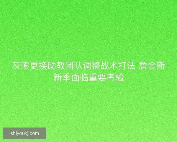 灰熊更换助教团队调整战术打法 詹金斯新季面临重要考验 灰熊更换助教团队调整战术打法 詹金斯新季面临重要考验
