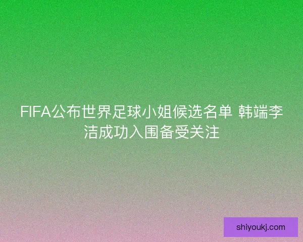 FIFA公布世界足球小姐候选名单 韩端李洁成功入围备受关注