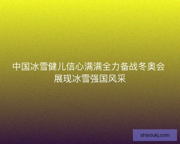 中国冰雪健儿信心满满全力备战冬奥会 展现冰雪强国风采