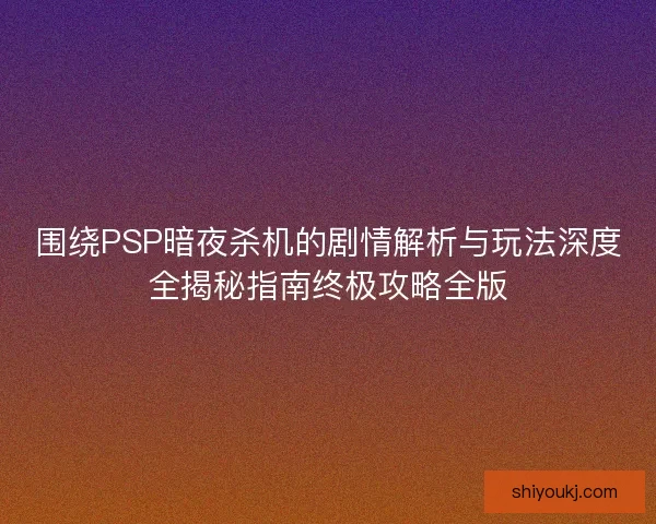 围绕PSP暗夜杀机的剧情解析与玩法深度全揭秘指南终极攻略全版 围绕PSP暗夜杀机的剧情解析与玩法深度全揭秘指南终极攻略全版