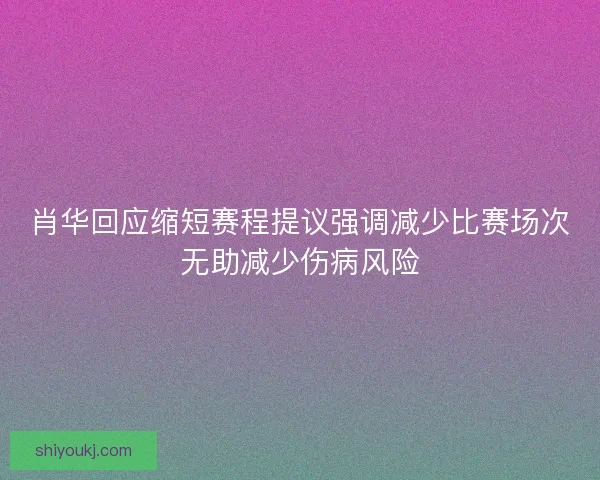 肖华回应缩短赛程提议强调减少比赛场次无助减少伤病风险
