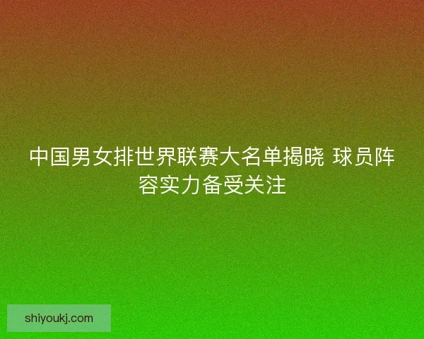 中国男女排世界联赛大名单揭晓 球员阵容实力备受关注