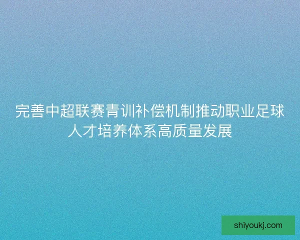 完善中超联赛青训补偿机制推动职业足球人才培养体系高质量发展