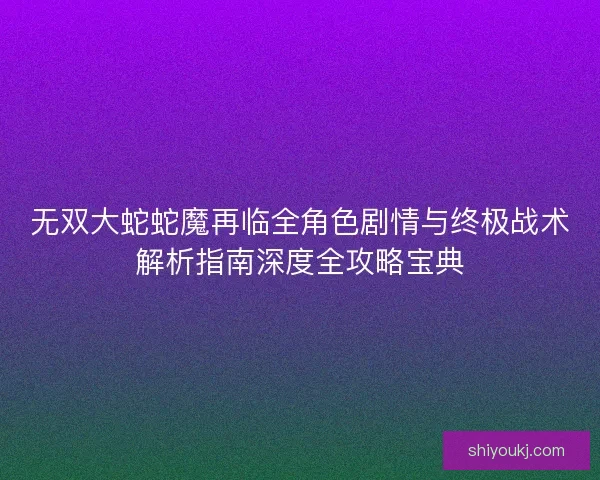 无双大蛇蛇魔再临全角色剧情与终极战术解析指南深度全攻略宝典