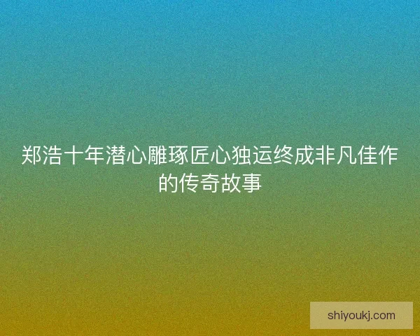 郑浩十年潜心雕琢匠心独运终成非凡佳作的传奇故事