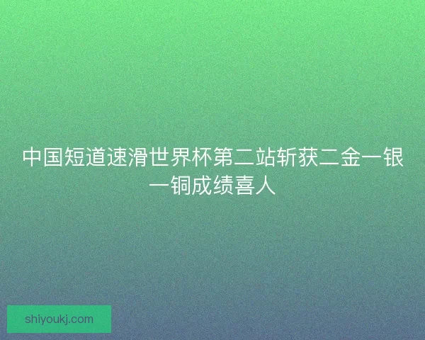 中国短道速滑世界杯第二站斩获二金一银一铜成绩喜人 中国短道速滑世界杯第二站斩获二金一银一铜成绩喜人