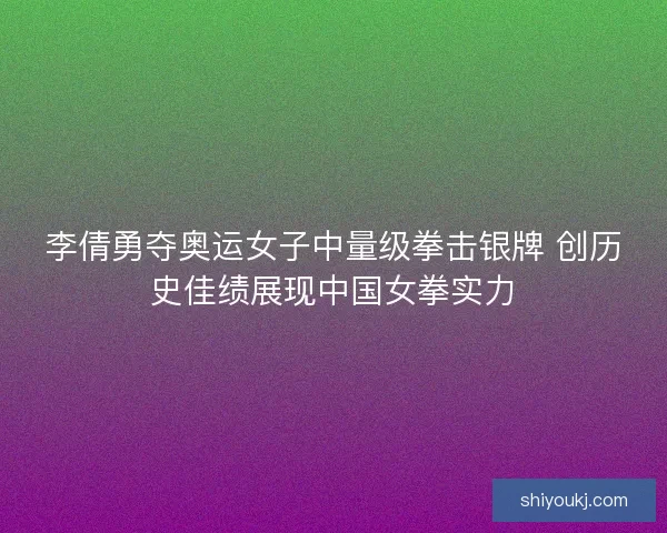 李倩勇夺奥运女子中量级拳击银牌 创历史佳绩展现中国女拳实力 李倩勇夺奥运女子中量级拳击银牌 创历史佳绩展现中国女拳实力