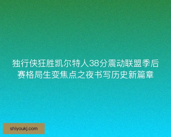 独行侠狂胜凯尔特人38分震动联盟季后赛格局生变焦点之夜书写历史新篇章