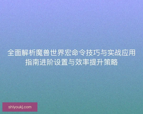 全面解析魔兽世界宏命令技巧与实战应用指南进阶设置与效率提升策略 全面解析魔兽世界宏命令技巧与实战应用指南进阶设置与效率提升策略