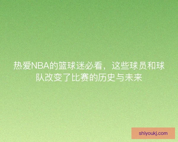 热爱NBA的篮球迷必看，这些球员和球队改变了比赛的历史与未来