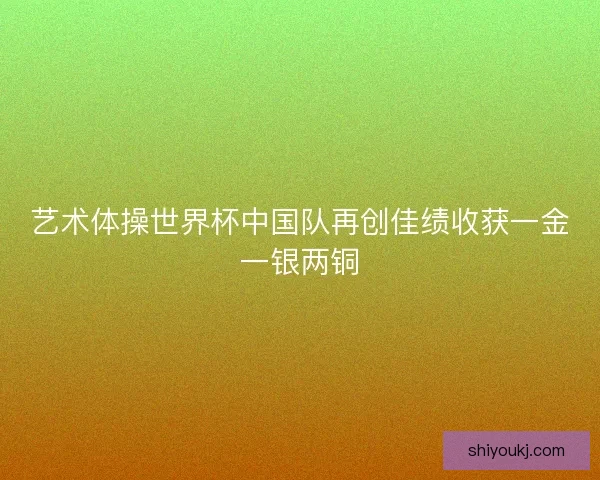 艺术体操世界杯中国队再创佳绩收获一金一银两铜