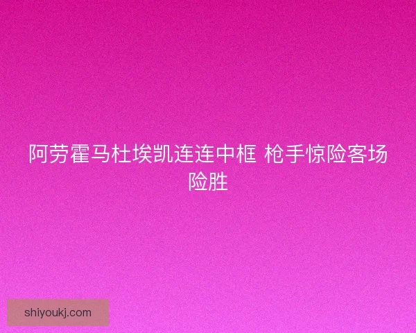 阿劳霍马杜埃凯连连中框 枪手惊险客场险胜