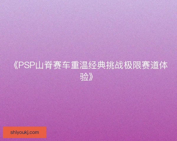 《PSP山脊赛车重温经典挑战极限赛道体验》