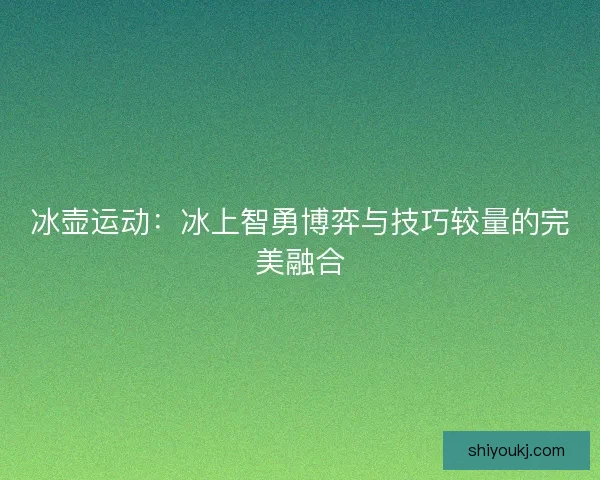 冰壶运动：冰上智勇博弈与技巧较量的完美融合